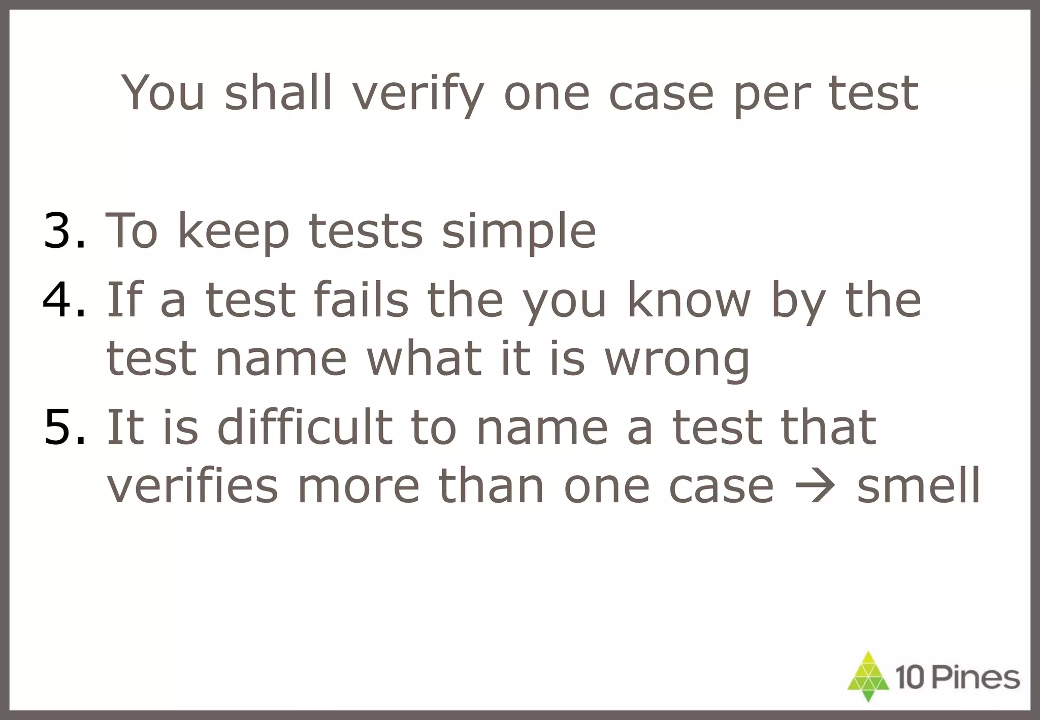 You shall verify one case per test To keep tests simple  If a test fails the you know by the test name what it is wrong It is difficult to name a test that verifies more than one case    smell 