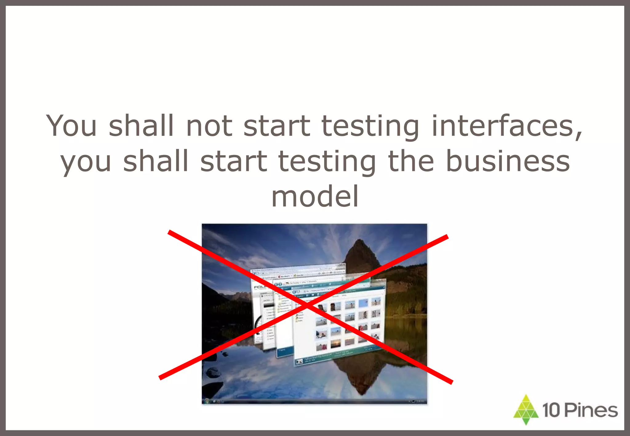 You shall not start testing interfaces, you shall start testing the business model 