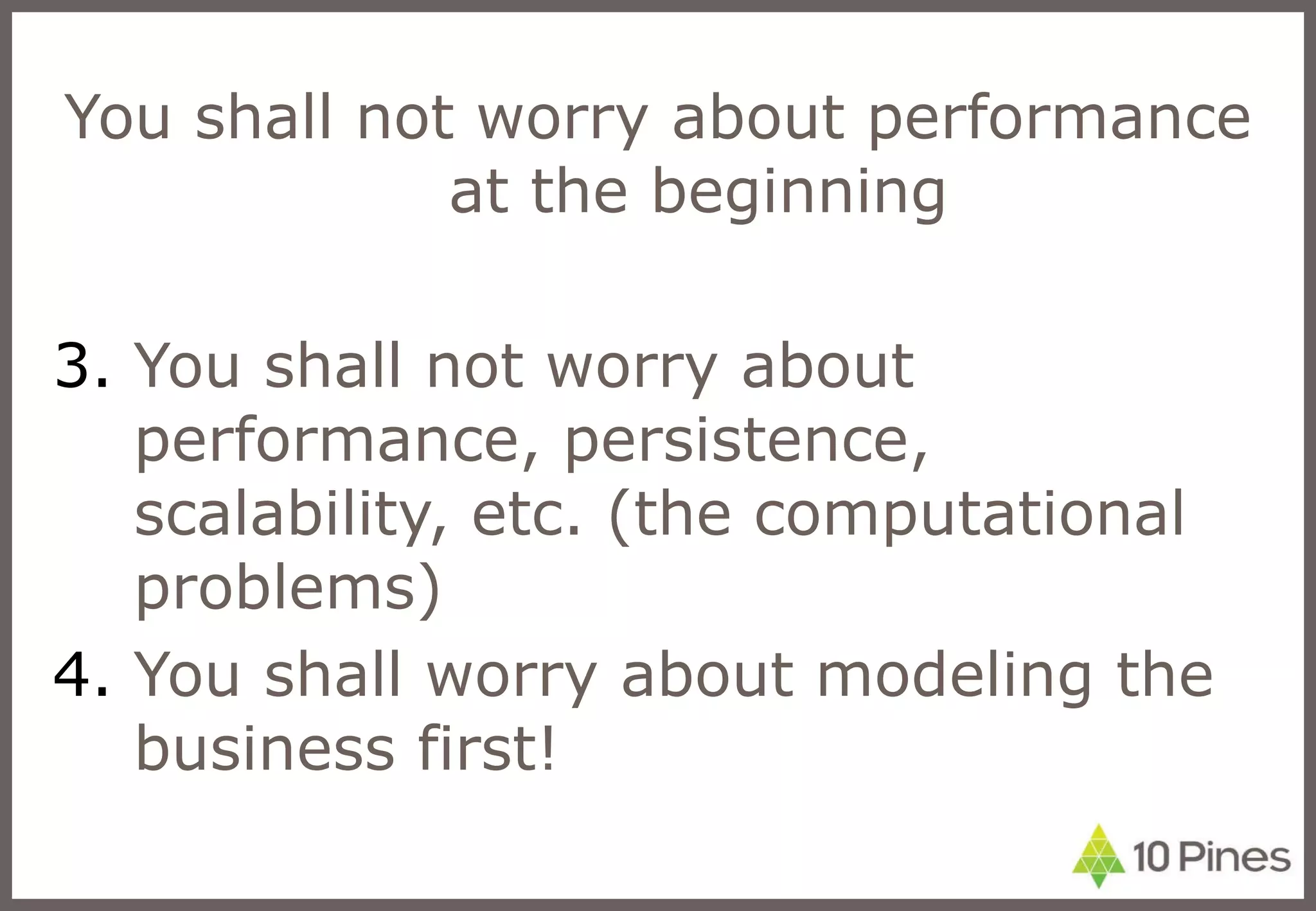 You shall not worry about performance at the beginning You shall not worry about performance, persistence, scalability, etc. (the computational problems) You shall worry about modeling the business first!  