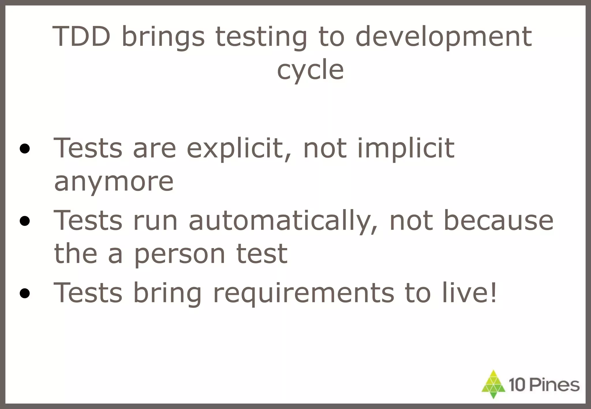 TDD brings testing to development cycle Tests are explicit, not implicit anymore Tests run automatically, not because the a person test Tests bring requirements to live! 