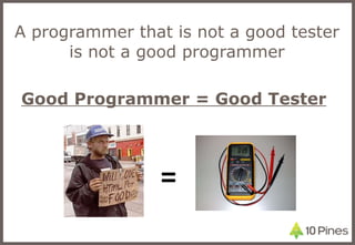 A programmer that is not a good tester is not a good programmer Good Programmer = Good Tester = 