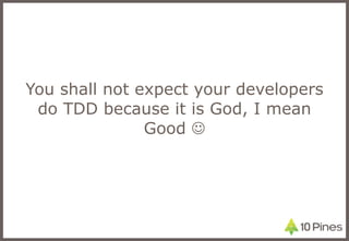 You shall not expect your developers do TDD because it is God, I mean Good   