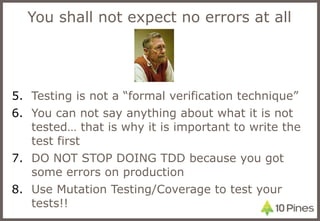 You shall not expect no errors at all Testing is not a “formal verification technique” You can not say anything about what it is not tested… that is why it is important to write the test first DO NOT STOP DOING TDD because you got some errors on production Use Mutation Testing/Coverage to test your tests!! 