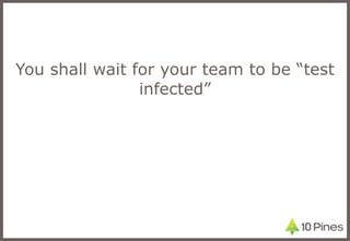 You shall wait for your team to be “test infected” 