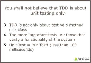 You shall not believe that TDD is about unit testing only  TDD is not only about testing a method or a class The more important tests are those that verify a functionality of the system Unit Test = Run fast! (less than 100 milliseconds) 