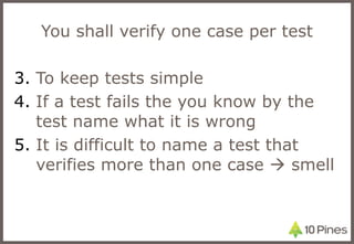 You shall verify one case per test To keep tests simple  If a test fails the you know by the test name what it is wrong It is difficult to name a test that verifies more than one case    smell 