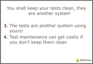 You shall keep your tests clean, they are another system The tests are another system using yours! Test maintenance can get costly if you don’t keep them clean 