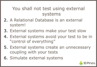 You shall not test using external systems A Relational Database is an external system! External systems make your test slow External systems avoid your test to be in “control of everything” External systems create an unnecessary coupling with your tests Simulate external systems 