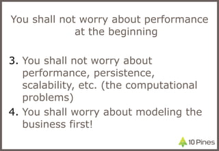 You shall not worry about performance at the beginning You shall not worry about performance, persistence, scalability, etc. (the computational problems) You shall worry about modeling the business first!  