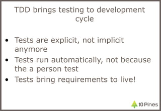 TDD brings testing to development cycle Tests are explicit, not implicit anymore Tests run automatically, not because the a person test Tests bring requirements to live! 