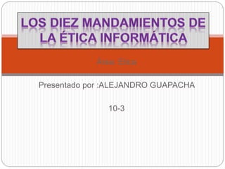 Área: Etica
Presentado por :ALEJANDRO GUAPACHA
10-3
 