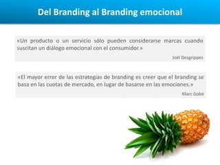 Del Branding al Branding emocional

«Un producto o un servicio sólo pueden considerarse marcas cuando
suscitan un diálogo ...