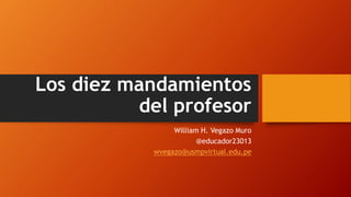 Los diez mandamientos
del profesor
William H. Vegazo Muro
@educador23013
wvegazo@usmpvirtual.edu.pe
 