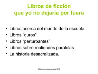 Libros de ficción que yo no dejaría por fuera Libros acerca del mundo de la escuela Libros “duros” Libros “perturbantes” Libros sobre realidades paralelas La historia desacralizada. 