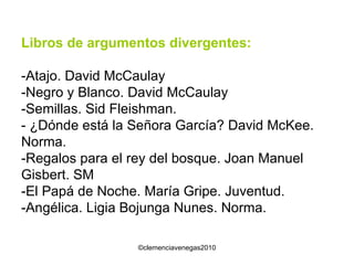 Libros de argumentos divergentes: -Atajo. David McCaulay -Negro y Blanco. David McCaulay -Semillas. Sid Fleishman. - ¿Dónde está la Señora García? David McKee. Norma. -Regalos para el rey del bosque. Joan Manuel Gisbert. SM -El Papá de Noche. María Gripe. Juventud. -Angélica. Ligia Bojunga Nunes. Norma. 