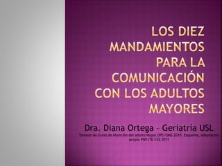Dra. Diana Ortega – Geriatría USL
Tomado de Guías de Atención del adulto Mayor OPS/OMS 2010. Esquema, adaptación
propia PNPJTE-CSS 2011
 