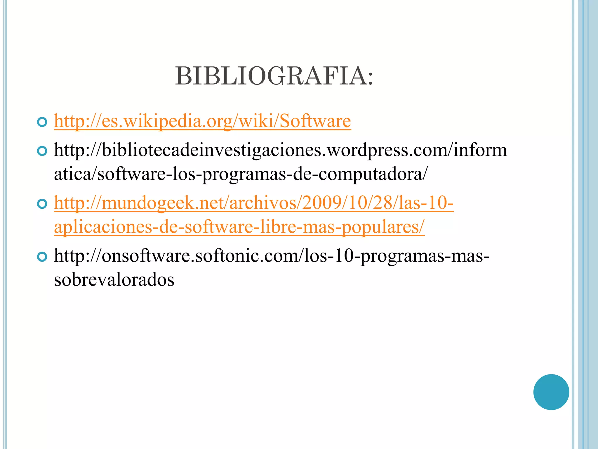 BIBLIOGRAFIA:
 http://es.wikipedia.org/wiki/Software
 http://bibliotecadeinvestigaciones.wordpress.com/inform
  atica/software-los-programas-de-computadora/
 http://mundogeek.net/archivos/2009/10/28/las-10-
  aplicaciones-de-software-libre-mas-populares/
 http://onsoftware.softonic.com/los-10-programas-mas-
  sobrevalorados
 