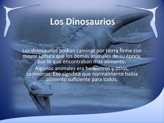 Los Dinosaurios Los dinosaurios podían caminar por tierra firme con mayor soltura que los demás animales de su época, por lo que encontraban mas alimento. Algunos animales era herbívoros y otros, carnívoros. Eso significa que normalmente había alimento suficiente para todos. 