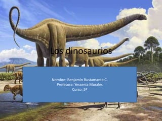Los dinosaurios
Nombre: Benjamín Bustamante C.
Profesora: Yessenia Morales
Curso: 5º
 