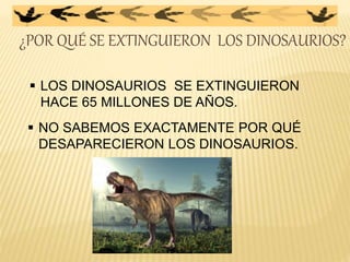 ¿POR QUÉ SE EXTINGUIERON LOS DINOSAURIOS?
 LOS DINOSAURIOS SE EXTINGUIERON
HACE 65 MILLONES DE AÑOS.
 NO SABEMOS EXACTAMENTE POR QUÉ
DESAPARECIERON LOS DINOSAURIOS.
 