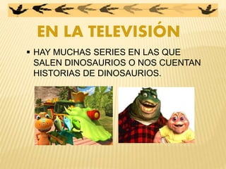 EN LA TELEVISIÓN
 HAY MUCHAS SERIES EN LAS QUE
SALEN DINOSAURIOS O NOS CUENTAN
HISTORIAS DE DINOSAURIOS.
 