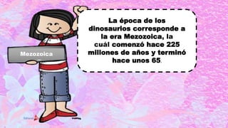 Mezozoica
La época de los
dinosaurios corresponde a
la era Mezozoica, la
cuál comenzó hace 225
millones de años y terminó
hace unos 65.
 