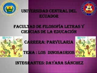 UNIVERSIDAD CENTRAL DEL
           ECUADOR

FACULTAD DE FILOSOFÍA LETRAS Y
   CIENCIAS DE LA EDUCACIÓN

    CARRERA: PARVULARIA

    TEMA : los dinosaurios

INTEGRANTES: Dayana Sánchez
 