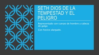 SETH DIOS DE LA
TEMPESTAD Y EL
PELIGRO
Representado con cuerpo de hombre y cabeza
de galgo
Con hocico alargado.
 