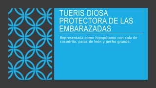 TUERIS DIOSA
PROTECTORA DE LAS
EMBARAZADAS
Representada como hipopótamo con cola de
cocodrilo, patas de león y pecho grande.
 