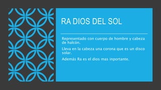 RA DIOS DEL SOL
Representado con cuerpo de hombre y cabeza
de halcón.
Lleva en la cabeza una corona que es un disco
solar.
Además Ra es el dios mas inportante.
 