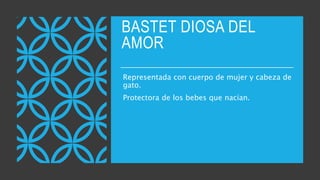 BASTET DIOSA DEL
AMOR
Representada con cuerpo de mujer y cabeza de
gato.
Protectora de los bebes que nacían.
 