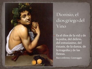 Dionisio, el dios griego del VinoEs el dios de la vid y de la yedra, del delirio, del entusiasmo, del éxtasis, de la danza, de la tragedia y de las fiestas.Baco enfermo, Caravaggio