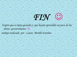 FIN 
 Espero que os haya gustado y que hayáis aprendido un poco de los
  dioses grecorromanos 
trabajo realizado por : Laura Morillo Esteban
 