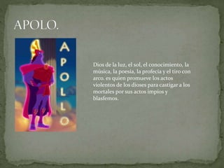 Dios de la luz, el sol, el conocimiento, la
música, la poesía, la profecía y el tiro con
arco. es quien promueve los actos
violentos de los dioses para castigar a los
mortales por sus actos impíos y
blasfemos.
 