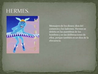 Mensajero de los dioses; dios del
comercio y los ladrones. Hermes se
deleita en las asambleas de los
hombres y en las deliberaciones de
ellos, porque también es un dios de la
elocuencia.
 