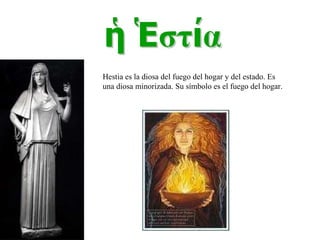 Hestia es la diosa del fuego del hogar y del estado. Es una diosa minorizada. Su símbolo es el fuego del hogar. 