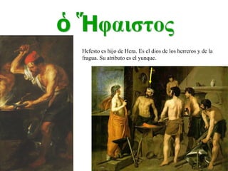 Hefesto es hijo de Hera. Es el dios de los herreros y de la fragua. Su atributo es el yunque. 