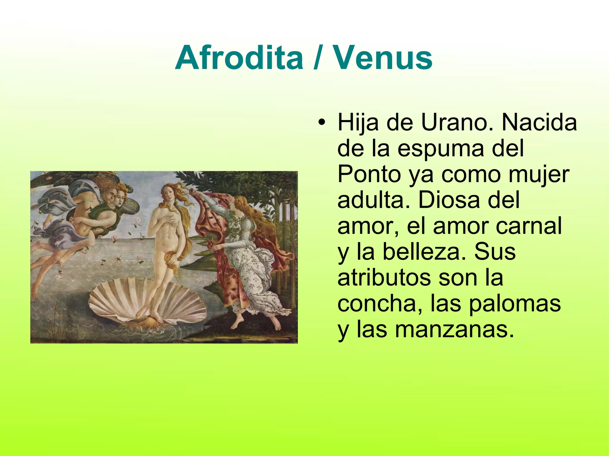 Afrodita / Venus Hija de Urano. Nacida de la espuma del Ponto ya como mujer adulta. Diosa del amor, el amor carnal y la belleza. Sus atributos son la concha, las palomas y las manzanas. 