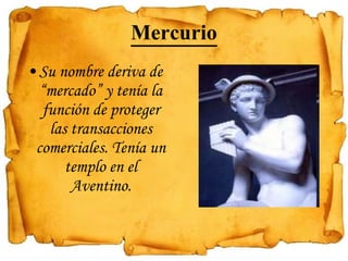Mercurio Su nombre deriva de “mercado” y tenía la función de proteger las transacciones comerciales. Tenía un templo en el Aventino. 