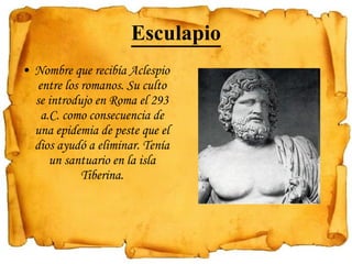 Esculapio Nombre que recibía Aclespio entre los romanos. Su culto se introdujo en Roma el 293 a.C. como consecuencia de una epidemia de peste que el dios ayudó a eliminar. Tenía un santuario en la isla Tiberina.   