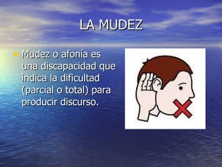 LA MUDEZ Mudez o afonía es una discapacidad que indica la dificultad (parcial o total) para producir discurso.  