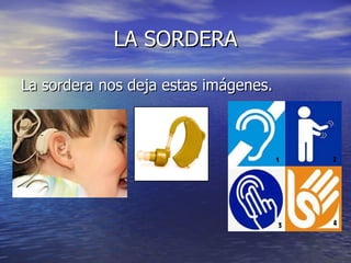 LA SORDERA La sordera nos deja estas imágenes. 