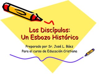 Los Discípulos: Un Esbozo Histórico Preparado por Sr. Jos é L. Báez Para el curso de Educación Cristiana 