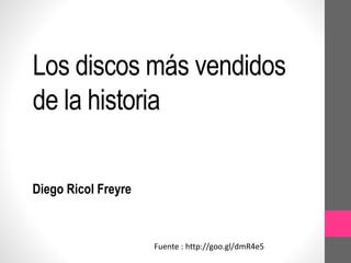 Los discos más vendidos 
de la historia 
Diego Ricol Freyre 
Fuente : http://goo.gl/dmR4e5 
 