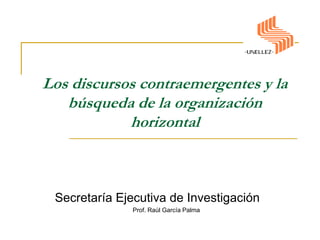 Los discursos contraemergentes y la búsqueda de la organización horizontal Secretaría Ejecutiva de Investigación Prof. Raúl García Palma 