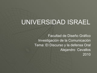 Facultad de Diseño Gráfico Investigación de la Comunicación Tema: El Discurso y la defensa Oral Alejandro  Cevallos 2010 UNIVERSIDAD ISRAEL 