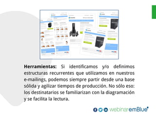 Herramientas: Si identificamos y/o definimos
estructuras recurrentes que utilizamos en nuestros
e-mailings, podemos siempre partir desde una base
sólida y agilizar tiempos de producción. No sólo eso:
los destinatarios se familiarizan con la diagramación
y se facilita la lectura.
 