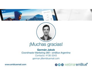 ¡Muchas gracias!
Germán Jakob
Coordinador Marketing 360 – emBlue Argentina
Contacto: 4136-3543
german.j@embluemail.com
 