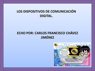 ECHO POR: CARLOS FRANCISCO CHÁVEZ
JIMÉNEZ
LOS DISPOSITIVOS DE COMUNICACIÓN
DIGITAL.
 