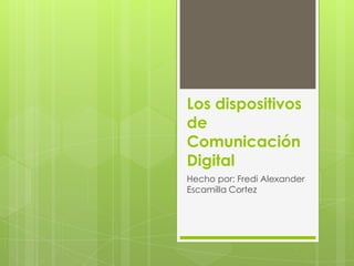 Los dispositivos
de
Comunicación
Digital
Hecho por: Fredi Alexander
Escamilla Cortez
 